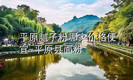 平原膩?zhàn)臃勰募覂r(jià)格便宜-平原縣面粉