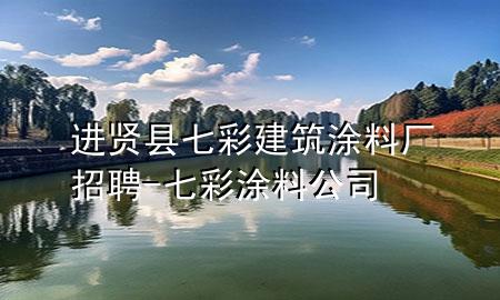 進(jìn)賢縣七彩建筑涂料廠招聘-七彩涂料公司