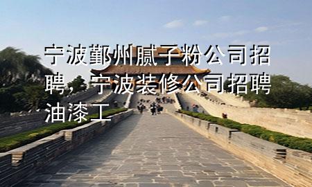 寧波鄞州膩子粉公司招聘,寧波裝修公司招聘油漆工
