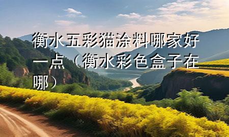 衡水五彩貓涂料哪家好一點（衡水彩色盒子在哪）