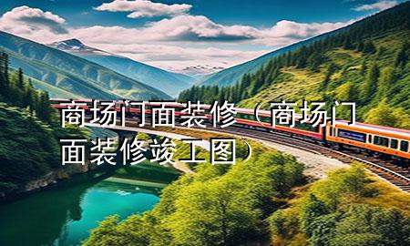商場(chǎng)門(mén)面裝修（商場(chǎng)門(mén)面裝修竣工圖）