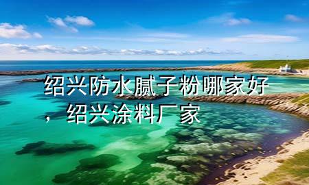 紹興防水膩子粉哪家好，紹興涂料廠家