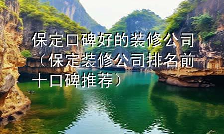 保定口碑好的裝修公司(保定裝修公司排名前十口碑推薦)