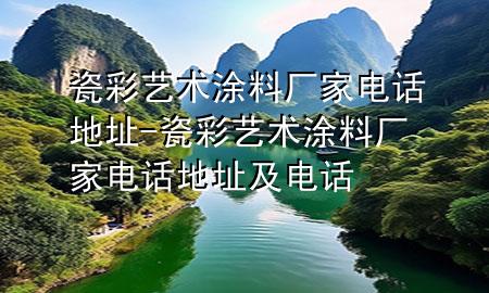 瓷彩藝術(shù)涂料廠家電話地址-瓷彩藝術(shù)涂料廠家電話地址及電話