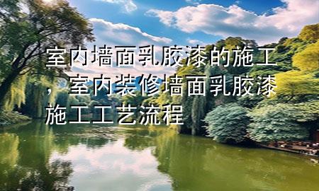 室內(nèi)墻面乳膠漆的施工，室內(nèi)裝修墻面乳膠漆施工工藝流程