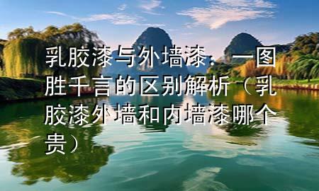 乳膠漆與外墻漆:一圖勝千言的區(qū)別解析(乳膠漆外墻和內(nèi)墻漆哪個(gè)貴)