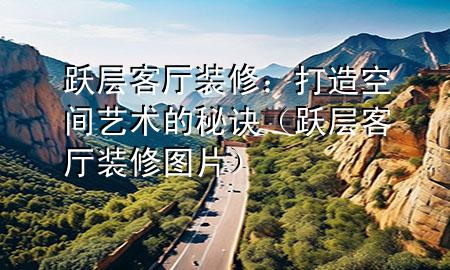 躍層客廳裝修：打造空間藝術(shù)的秘訣（躍層客廳裝修圖片）
