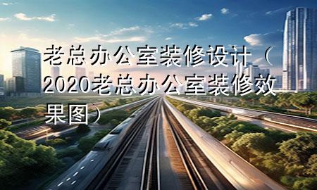 老總辦公室裝修設(shè)計(jì)（2020老總辦公室裝修效果圖）