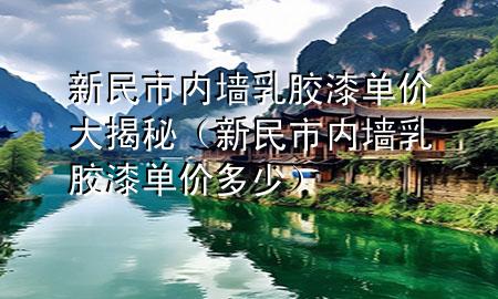 新民市內(nèi)墻乳膠漆單價大揭秘(新民市內(nèi)墻乳膠漆單價多少)