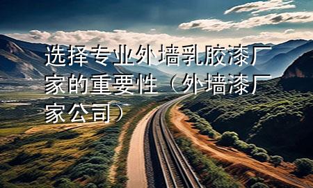 選擇專業(yè)外墻乳膠漆廠家的重要性（外墻漆廠家公司）