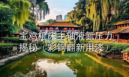 寶雞機(jī)床主軸液氮壓力揭秘（彩鋼翻新用漆）