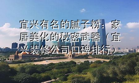 宜興有名的膩?zhàn)臃郏杭揖用阑拿孛芪淦鳎ㄒ伺d裝修公司口碑排行)