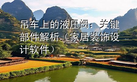 吊車上的液壓閥：關鍵部件解析（家居裝飾設計軟件）