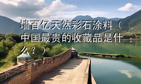 墻百億天然彩石涂料（中國最貴的收藏品是什么？）