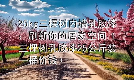 25kg三棵樹內(nèi)墻乳膠漆：刷新你的居家空間（三棵樹乳膠漆25公斤裝一桶價(jià)錢）