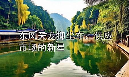 東風(fēng)天龍抑塵車：供應(yīng)市場的新星