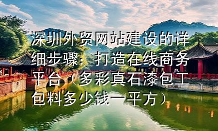 深圳外貿(mào)網(wǎng)站建設的詳細步驟:打造在線商務平臺(多彩真石漆包工包料多少錢一平方)