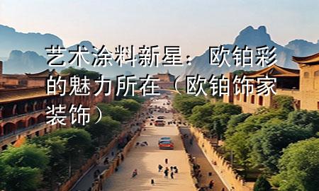 藝術(shù)涂料新星：歐鉑彩的魅力所在（歐鉑飾家裝飾）