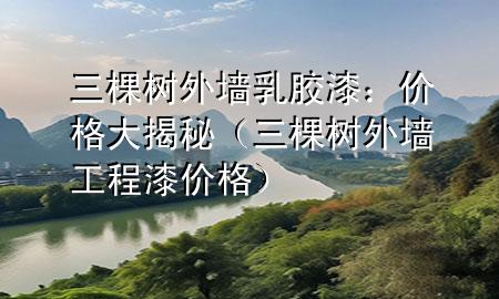 三棵樹外墻乳膠漆:價(jià)格大揭秘(三棵樹外墻工程漆價(jià)格)