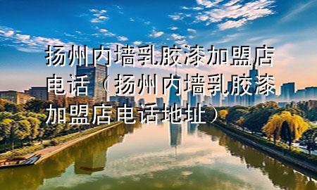 揚州內墻乳膠漆加盟店電話（揚州內墻乳膠漆加盟店電話地址）