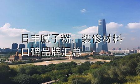 日豐膩?zhàn)臃?，裝修材料口碑品牌匯總
