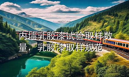 內(nèi)墻乳膠漆試驗(yàn)取樣數(shù)量，乳膠漆取樣規(guī)范