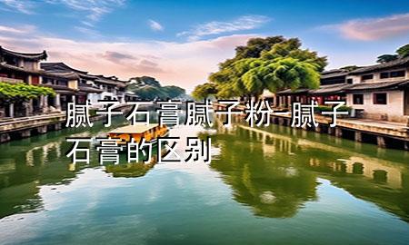 膩?zhàn)?石膏膩?zhàn)臃?膩?zhàn)邮嗟膮^(qū)別