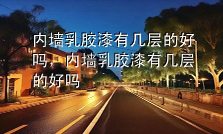 內墻乳膠漆有幾層的好嗎，內墻乳膠漆有幾層的好嗎
