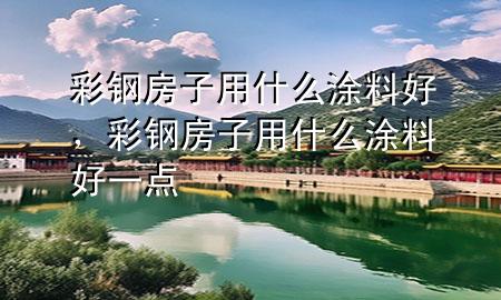彩鋼房子用什么涂料好，彩鋼房子用什么涂料好一點(diǎn)