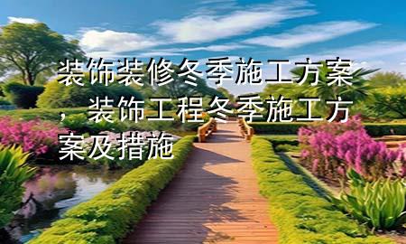 裝飾裝修冬季施工方案，裝飾工程冬季施工方案及措施