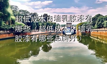 超低成本內(nèi)墻乳膠漆有哪些(超低成本內(nèi)墻乳膠漆有哪些品牌好)