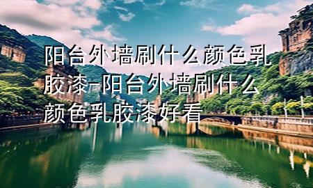 陽臺外墻刷什么顏色乳膠漆-陽臺外墻刷什么顏色乳膠漆好看