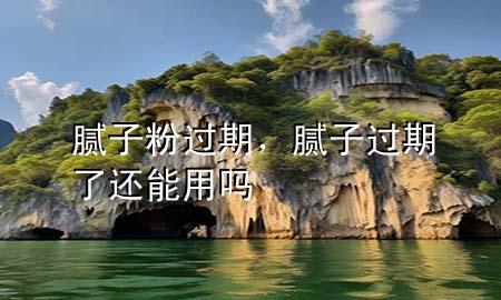 膩?zhàn)臃圻^(guò)期，膩?zhàn)舆^(guò)期了還能用嗎