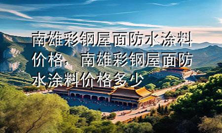 南雄彩鋼屋面防水涂料價格，南雄彩鋼屋面防水涂料價格多少