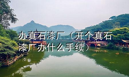 辦真石漆廠（開個真石漆廠辦什么手續(xù)）