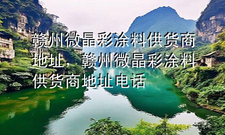 贛州微晶彩涂料供貨商地址，贛州微晶彩涂料供貨商地址電話