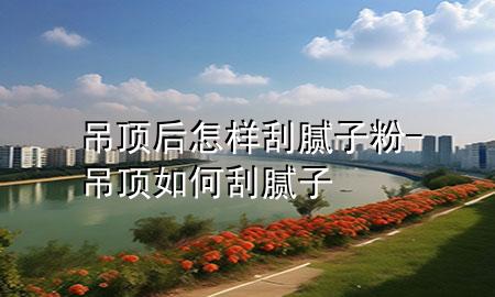 吊頂后怎樣刮膩?zhàn)臃?吊頂如何刮膩?zhàn)?>
             </div>
             <!--文章無(wú)圖的情況下插入一張圖片end-->
              
      <p>本篇文章給大家談?wù)劦蹴敽笤鯓庸文佔(zhàn)臃?，以及吊頂如何刮膩?zhàn)訉?duì)應(yīng)的知識(shí)點(diǎn)，希望對(duì)各位有所幫助，不要忘了收***本站喔。
今天給各位分享吊頂后怎樣刮膩?zhàn)臃鄣闹R(shí)，其中也會(huì)對(duì)吊頂如何刮膩?zhàn)舆M(jìn)行解釋?zhuān)绻芘銮山鉀Q***現(xiàn)在面臨的問(wèn)題，別忘了關(guān)注本站，現(xiàn)在開(kāi)始吧！</p><ol type=
