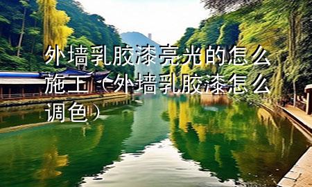 外墻乳膠漆亮光的怎么施工（外墻乳膠漆怎么調(diào)色）