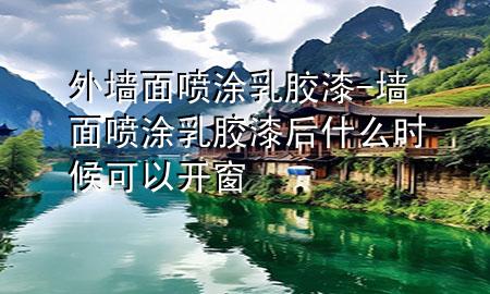 外墻面噴涂乳膠漆-墻面噴涂乳膠漆后什么時候可以開窗