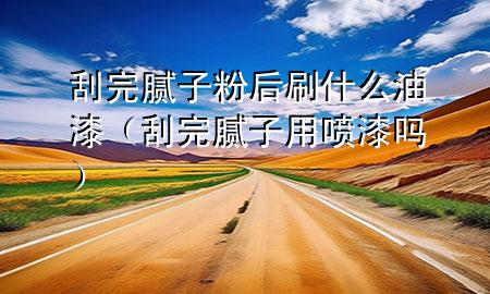 刮完膩子粉后刷什么油漆(刮完膩子用噴漆嗎)