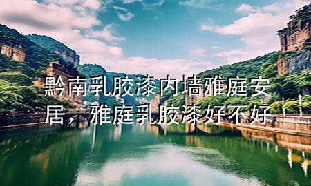 黔南乳膠漆內(nèi)墻雅庭安居，雅庭乳膠漆好不好