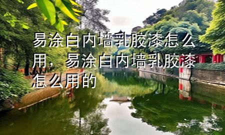 易涂白內(nèi)墻乳膠漆怎么用，易涂白內(nèi)墻乳膠漆怎么用的