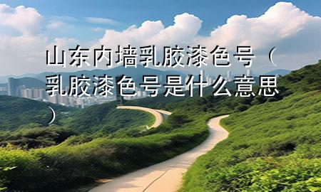 山東內(nèi)墻乳膠漆色號（乳膠漆色號是什么意思）