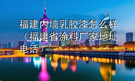 福建內(nèi)墻乳膠漆怎么樣（福建省涂料廠家地址電話）