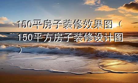 150平房子裝修效果圖(150平方房子裝修設(shè)計(jì)圖)