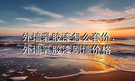 外墻乳膠漆怎么套價，外墻乳膠漆刷墻價格