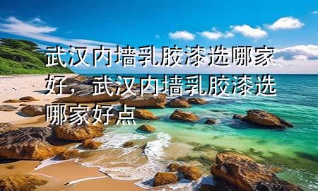 武漢內(nèi)墻乳膠漆選哪家好，武漢內(nèi)墻乳膠漆選哪家好點(diǎn)