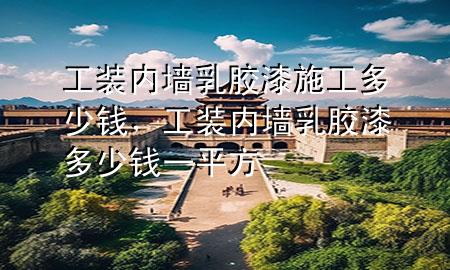 工裝內(nèi)墻乳膠漆施工多少錢，工裝內(nèi)墻乳膠漆多少錢一平方
