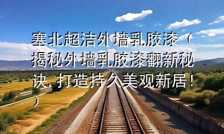 塞北超潔外墻乳膠漆(揭秘外墻乳膠漆翻新秘訣,打造持久美觀新居!)