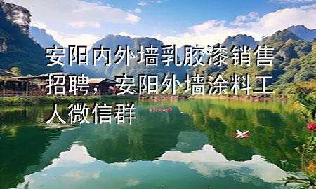 安陽內(nèi)外墻乳膠漆銷售招聘，安陽外墻涂料工人微信群